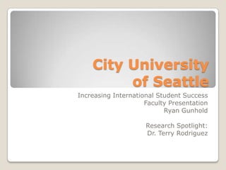 City University
         of Seattle
Increasing International Student Success
                     Faculty Presentation
                           Ryan Gunhold

                     Research Spotlight:
                     Dr. Terry Rodriguez
 