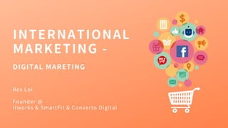 INTERNATIONAL
MARKETING -
DIGITAL MARETING
Rex Loi
Founder @
itworks & SmartFit & Converto Digital
 