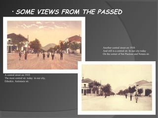 A central street on 1910
The most central str. today in our city,
Ethnikis. Antistasis str.
• SOME VIEWS FROM THE PASSED
Another central street on 1910
And still is a central str. In our city today
On the corner of Snt Paulous and Notara str.
 