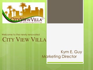 Welcome to the newly renovated C ITY  V IEW   V ILLA Kym E. Guy Marketing Director  