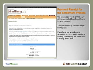 Payment Receipt for the Enrollment ProcessWe encourage you to print a copy of the completed Enrollment Form for your records.Then return to City Vision College home page.If you have not already done so, download a copy of the college catalog by selecting the “Download Catalog” menu item.