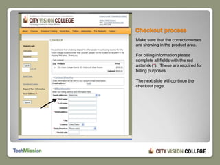 Checkout process Make sure that the correct courses are showing in the product area.For billing information please complete all fields with the red asterisk (*).  These are required for billing purposes.The next slide will continue the checkout page.
