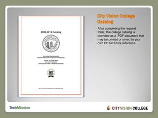 City Vision College CatalogAfter completing the request form, The college catalog is provided as a  PDF document that may be printed or saved to your own PC for future reference.