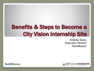 Benefits & Steps to Become a 
City Vision Internship Site 
Andrew Sears 
Executive Director 
TechMission 
 