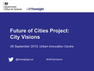 Future of Cities Project:
City Visions
08 September 2015, Urban Innovation Centre
@foresightgovuk #UKCityVisions
 