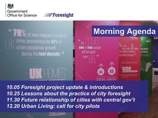 10.05 Foresight project update & introductions
10.25 Lessons about the practice of city foresight
11.30 Future relationship of cities with central gov’t
12.20 Urban Living: call for city pilots
Morning Agenda
 