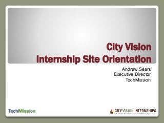 City Vision 
Internship Site Orientation 
Andrew Sears 
Executive Director 
TechMission 
 