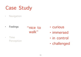 Case Study
10
• Navigation
• Feelings
• Time
Perception
“nice to
walk”
• curious
• immersed
• in control
• challenged
 