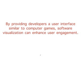 By providing developers a user interface
similar to computer games, software
visualization can enhance user engagement.
2
 