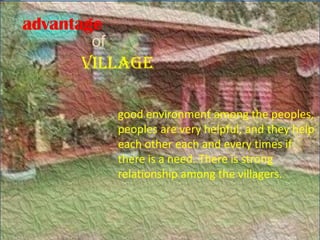 advantage
       of
      village

            good environment among the peoples,
            peoples are very helpful, and they help
            each other each and every times if
            there is a need. There is strong
            relationship among the villagers.
 