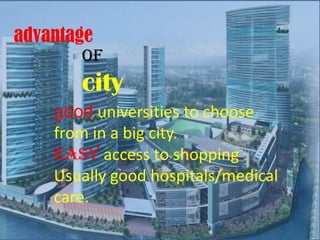advantage
       of
       city
    good universities to choose
    from in a big city.
    easy access to shopping
    Usually good hospitals/medical
    care.
 