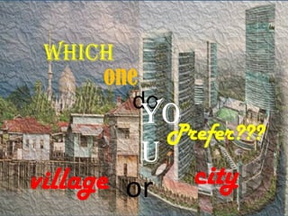 which
     one
        do
         yoPrefer???
         u
village or city
 