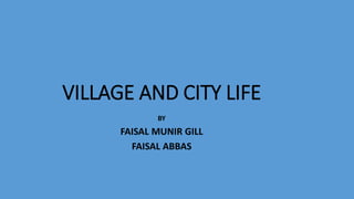 VILLAGE AND CITY LIFE
BY
FAISAL MUNIR GILL
FAISAL ABBAS
 