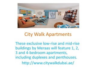 City Walk Apartments
These exclusive low-rise and mid-rise
buildings by Meraas will feature 1, 2,
3 and 4-bedroom apartments,
including duplexes and penthouses.
http://www.citywalkdubai.ae/
 