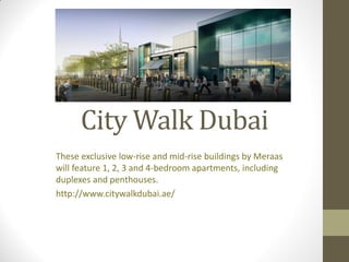 City Walk Dubai
These exclusive low-rise and mid-rise buildings by Meraas
will feature 1, 2, 3 and 4-bedroom apartments, including
duplexes and penthouses.
http://www.citywalkdubai.ae/
 