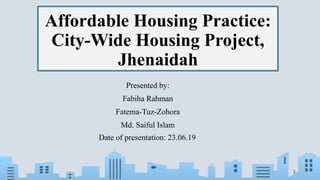 Affordable Housing Practice:
City-Wide Housing Project,
Jhenaidah
Presented by:
Fabiha Rahman
Fatema-Tuz-Zohora
Md. Saiful Islam
Date of presentation: 23.06.19
1
 