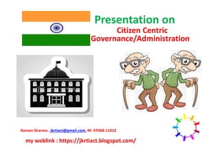 Presentation on
Citizen Centric
Governance/Administration
Raman Sharma . jkrtiact@gmail.com, M: 97968-11012
my weblink : https://jkrtiact.blogspot.com/
 