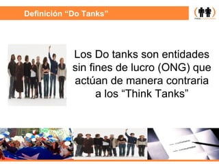 Definición “Do Tanks” Los Do tanks son entidades sin fines de lucro (ONG) que actúan de manera contraria a los “Think Tanks” 