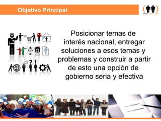 Objetivo Principal Posicionar temas de  interés nacional, entregar soluciones a esos temas y  problemas y construir a partir de esto una opción de  gobierno seria y efectiva 