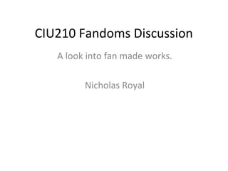 CIU210 Fandoms Discussion
A look into fan made works.
Nicholas Royal
 