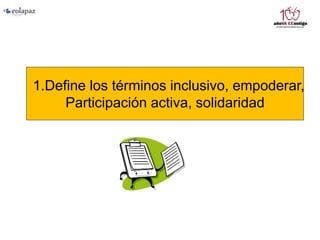 1.Define los términos inclusivo, empoderar,
Participación activa, solidaridad
 