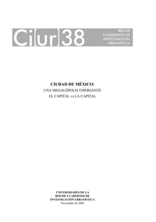 CIUDAD DE MÉXICO:
UNA MEGALÓPOLIS EMERGENTE
EL CAPITAL vs LA CAPITAL

UNIVERSIDADES DE LA
RED DE CUADERNOS DE
INVESTIGACIÓN URBANÍSTICA
Noviembre de 2004

 