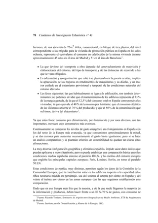 78

Cuadernos de Investigación Urbanística n o 41

laciones, de una vivienda de 75m2 útiles, convencional, en bloque de tres plantas, del nivel
correspondiente a las exigidas para la vivienda de promoción pública en España en los años
ochenta, representa el equivalente al consumo en calefacción de la misma vivienda durante
aproximadamente 45 años en el área de Madrid y 51 en el área de Barcelona 1 .
La que deviene del transporte a obra depende del aprovechamiento de materiales y
elaboraciones del entorno, del tipo de transporte y de las distancias de recorrido a las
que se vean obligados.
La adecuación y reorganización que cabe irse planteando en la puesta en obra, implica
la apreciación de las mejoras en rendimientos de maquinarias y su diseño, y un mayor cuidado en el tratamiento provisional y temporal de las condiciones naturales del
entorno afectado.
Las fases siguientes: las que habitualmente se ligan a la ediﬁcación, son también determinantes; no podemos olvidar que el mantenimiento de los ediﬁcios representa el 33 %
de la energía gastada, de la que el 12,5 % del consumo total en España corresponde a las
viviendas, lo que equivale al 40 % del consumo por habitante; que el consumo eléctrico
de las viviendas absorbe el 70 % del producido; y que el 50 % de la contaminación que
sufrimos, deriva del alojamiento2 .
Ya que estas fases: consumo por climatización, por iluminación y por usos diversos, son tan
importantes, merecen unos comentarios más extensos.
Continuamente se comparan los niveles de gasto energético en el alojamiento en España con
los del resto de la Europa más avanzada, ya que consumimos aproximadamente la mitad,
y se dan razones para aumentar necesariamente el gasto hasta igualarnos; pero si se hace
un análisis comparativo, y se plantean criterios de sostenibilidad no quedan tan claras estas
aﬁrmaciones.
La muy diversa conﬁguración geográﬁca y climática española, impide sacar datos únicos que
puedan aplicarse a todo el territorio, pero se puede establecer una comparación básica entre las
condiciones medias españolas entorno al paralelo 40.LN. y las medias del cinturón europeo
que engloba las principales capitales europeas; París, Londres, Berlín, en torno al paralelo
50.LN.
Estas condiciones de partida, muy distintas, permiten según los datos de la Comisión de la
Comunidad Europea, que la contribución solar en los ediﬁcios respecto a la capacidad caloríﬁca necesaria medida en porcentaje, sea del sesenta al setenta por ciento en España y del
veinte al treinta por ciento en las zonas europeas con las que seguimos estableciendo esta
comparación.
Dado que en esa Europa más fría que la nuestra, y de la que suele llegarnos la mayoría de
la información y productos, deben hacer frente a un 80 %-70 % de gastos, con consumo de
1
Fuente: Ricardo Tendero, Seminario de Arquitectura Integrada en su Medio Ambiente, ETS de Arquitectura
de Madrid.
2
Fuente: Instituto para la Diversiﬁcación y Ahorro de la Energía, 1993.

 