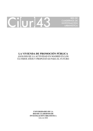 LA VIVIENDA DE PROMOCIÓN PÚBLICA
ANÁLISIS DE LA ACTIVIDAD EN MADRID EN LOS
ÚLTIMOS AÑOS Y PROPUESTAS PARA EL FUTURO

UNIVERSIDADES DE LA
RED DE CUADERNOS DE
INVESTIGACIÓN URBANÍSTICA
Julio de 2004

 