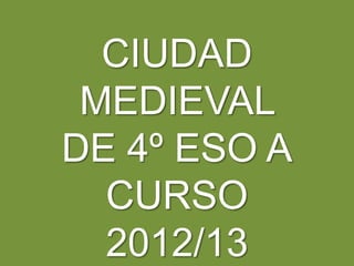 CIUDAD
 MEDIEVAL
DE 4º ESO A
  CURSO
  2012/13
 