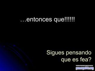 …entonces que!!!!!!

Sigues pensando
que es fea?

 