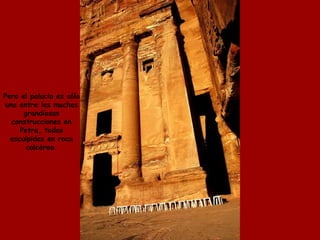Pero el palacio es sólo  una entre las muchas  grandiosas  construcciones en  Petra, todas  esculpidas en roca  calcárea.  