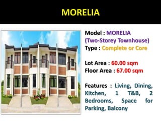 MORELIAModel : MORELIA (Two-Storey Townhouse) Type : Complete or CoreLot Area : 60.00 sqmFloor Area : 67.00 sqmFeatures : Living, Dining, Kitchen, 1 T&B, 2 Bedrooms, Space for Parking, Balcony