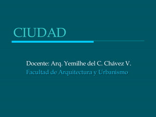 CIUDAD Docente: Arq. Yemilhe del C. Chávez V. Facultad de Arquitectura y Urbanismo 