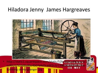 Hiladora Jenny James Hargreaves
• http://static1.squarespace.com/static/52bc9091e4b0aee2c11
ccf01/t/52dd8a86e4b07d4d3ce602c3/1390250632569/the-
spinning-jenny-granger.jpg
 