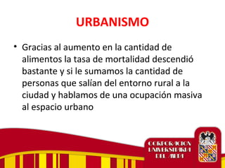 URBANISMO
• Gracias al aumento en la cantidad de
alimentos la tasa de mortalidad descendió
bastante y si le sumamos la cantidad de
personas que salían del entorno rural a la
ciudad y hablamos de una ocupación masiva
al espacio urbano
 
