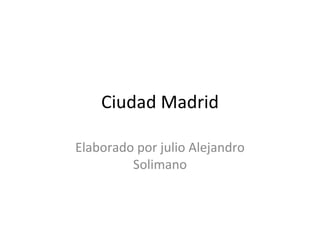 Ciudad Madrid Elaborado por julio Alejandro Solimano 