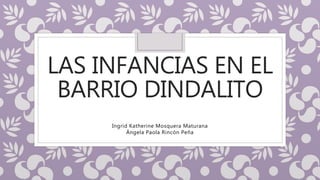 LAS INFANCIAS EN EL
BARRIO DINDALITO
Ingrid Katherine Mosquera Maturana
Ángela Paola Rincón Peña
 