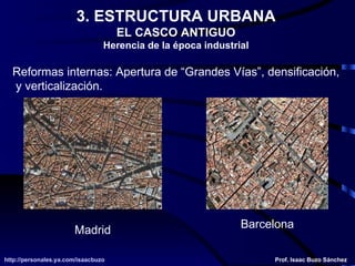 3. ESTRUCTURA URBANA EL CASCO ANTIGUO Herencia de la época industrial Reformas internas: Apertura de “Grandes Vías”, densificación, y verticalización. Madrid Barcelona 