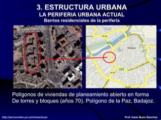 3. ESTRUCTURA URBANA LA PERIFERIA URBANA ACTUAL Barrios residenciales de la periferia Polígonos de viviendas de planeamiento abierto en forma De torres y bloques (años 70). Polígono de la Paz, Badajoz. 