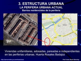 3. ESTRUCTURA URBANA LA PERIFERIA URBANA ACTUAL Barrios residenciales de la periferia Viviendas unifamiliares, adosadas, pareadas e independientes en las periferias urbanas. Huerta Rosales Badajoz 