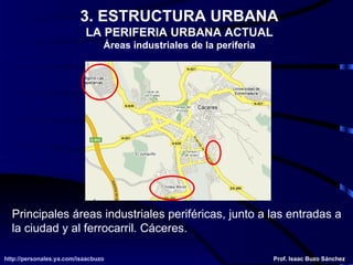 3. ESTRUCTURA URBANA LA PERIFERIA URBANA ACTUAL Áreas industriales de la periferia Principales áreas industriales periféricas, junto a las entradas a  la ciudad y al ferrocarril. Cáceres. 