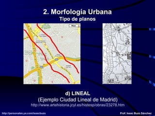 d) LINEAL (Ejemplo Ciudad Lineal de Madrid) http:// www . artehistoria . jcyl .es/ histesp /obras/23278. htm 2. Morfología Urbana Tipo de planos 