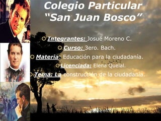 Colegio Particular
“San Juan Bosco”
 Integrantes: Josué Moreno C.

 Curso: 3ero. Bach.
 Materia: Educación para la ciudadanía.
 Licenciada: Elena Quelal.

 Tema: La construcción de la ciudadanía.

 