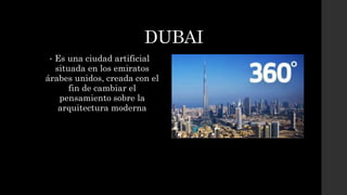 DUBAI
• Es una ciudad artificial
situada en los emiratos
árabes unidos, creada con el
fin de cambiar el
pensamiento sobre la
arquitectura moderna
 