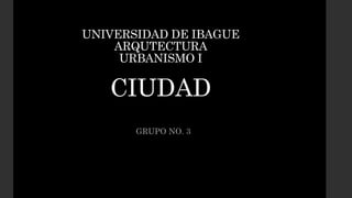 UNIVERSIDAD DE IBAGUE
ARQUTECTURA
URBANISMO I
CIUDAD
GRUPO NO. 3
 