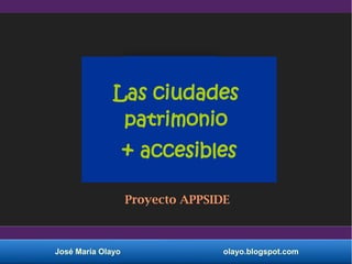 José María Olayo olayo.blogspot.com
Las ciudades
patrimonio
+ accesibles
Proyecto APPSIDE
 
