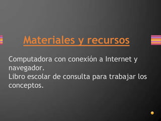 Computadora con conexión a Internet y
navegador.
Libro escolar de consulta para trabajar los
conceptos.
Materiales y recursos
 