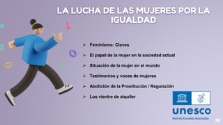 LA LUCHA DE LAS MUJERES POR LA
IGUALDAD
22
 Feminismo: Claves
 El papel de la mujer en la sociedad actual
 Situación de la mujer en el mundo
 Testimonios y voces de mujeres
 Abolición de la Prostitución / Regulación
 Los vientre de alquiler
 