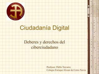 Ciudadanía Digital
Deberes y derechos del
ciberciudadano
Profesor: Pablo Navarro
Colegio Enrique Alvear de Cerro Navia
 