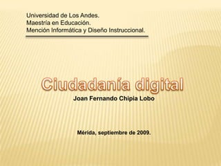 Universidad de Los Andes. Maestría en Educación. Mención Informática y Diseño Instruccional. Ciudadanía digital Joan Fernando Chipia Lobo Mérida, septiembre de 2009. 